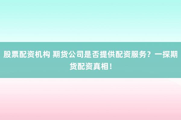 股票配资机构 期货公司是否提供配资服务?一探期货配资真相!