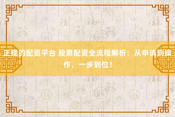 正规的配资平台 股票配资全流程解析:从申请到操作,一步到位!