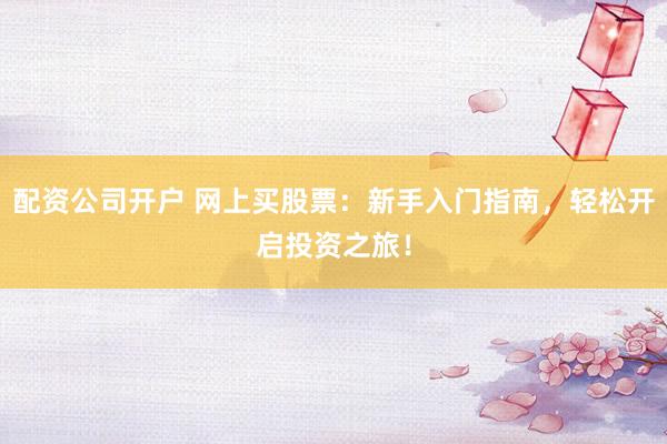 配资公司开户 网上买股票:新手入门指南,轻松开启投资之旅!