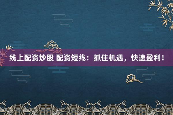 线上配资炒股 配资短线:抓住机遇,快速盈利!