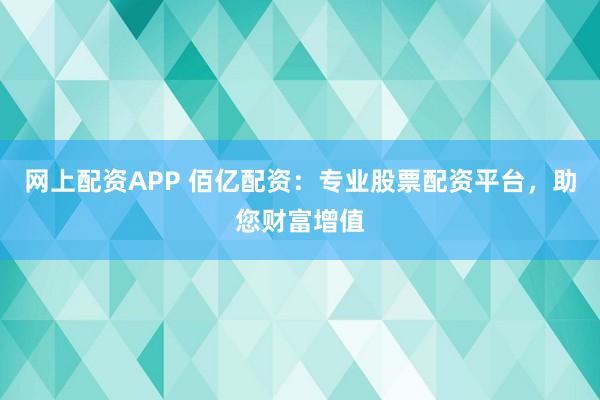 网上配资APP 佰亿配资:专业股票配资平台,助您财富增值