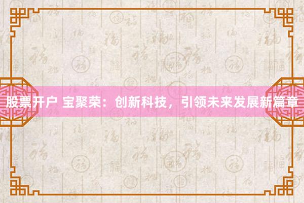 股票开户 宝聚荣:创新科技,引领未来发展新篇章