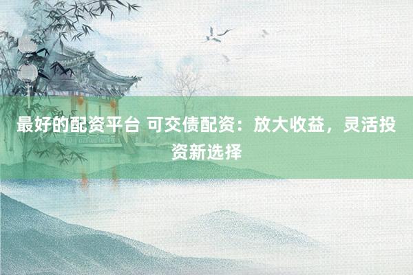 最好的配资平台 可交债配资:放大收益,灵活投资新选择