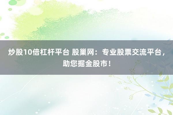 炒股10倍杠杆平台 股巢网:专业股票交流平台,助您掘金股市!