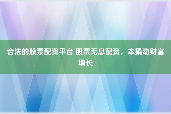 合法的股票配资平台 股票无息配资,本撬动财富增长