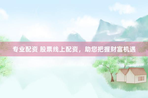 专业配资 股票线上配资,助您把握财富机遇
