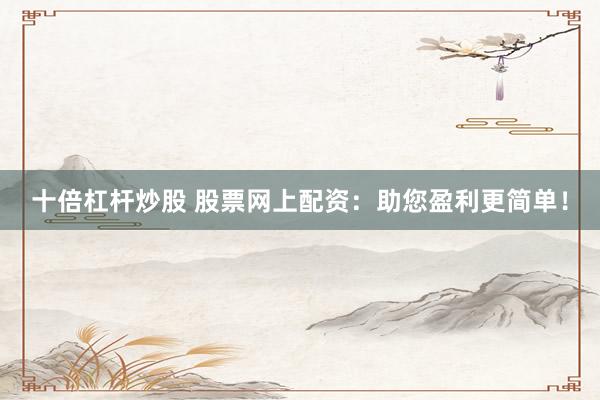 十倍杠杆炒股 股票网上配资:助您盈利更简单!