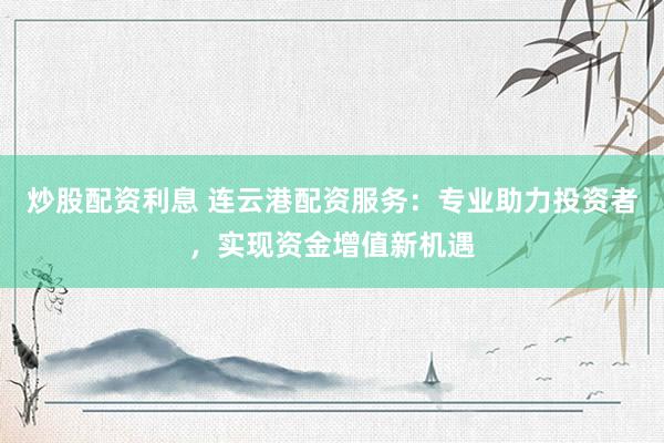 炒股配资利息 连云港配资服务:专业助力投资者,实现资金增值新机遇