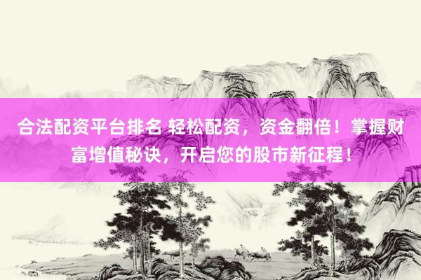 合法配资平台排名 轻松配资,资金翻倍!掌握财富增值秘诀,开启您的股市新征程!