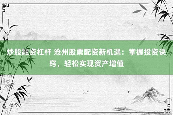 炒股融资杠杆 沧州股票配资新机遇:掌握投资诀窍,轻松实现资产增值