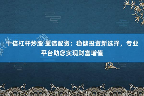 十倍杠杆炒股 靠谱配资:稳健投资新选择,专业平台助您实现财富增值