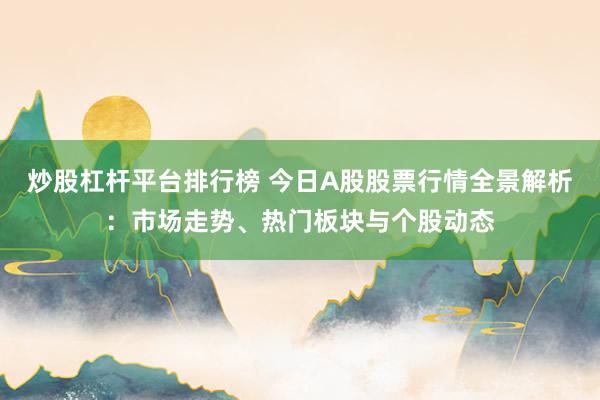炒股杠杆平台排行榜 今日A股股票行情全景解析:市场走势、热门板块与个股动态