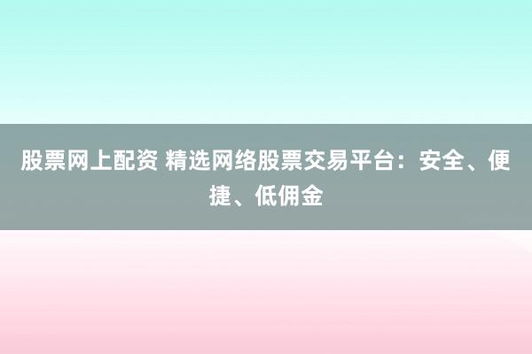 股票网上配资 精选网络股票交易平台:安全、便捷、低佣金