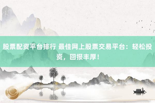 股票配资平台排行 最佳网上股票交易平台:轻松投资,回报丰厚!