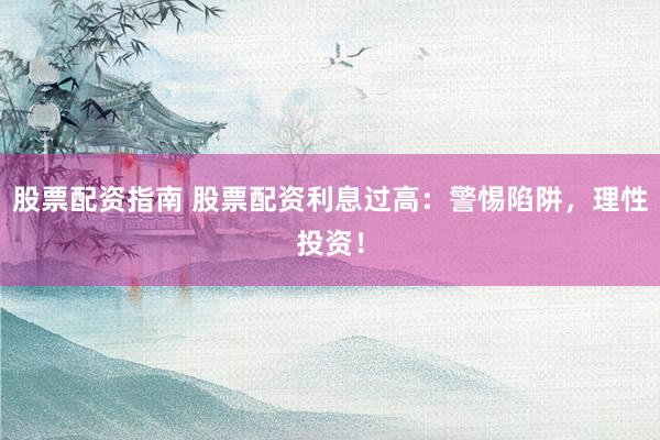 股票配资指南 股票配资利息过高:警惕陷阱,理性投资!