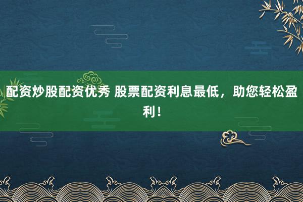 配资炒股配资优秀 股票配资利息最低,助您轻松盈利!