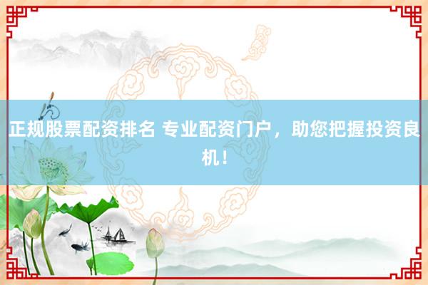 正规股票配资排名 专业配资门户,助您把握投资良机!