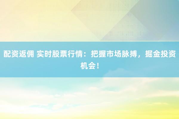 配资返佣 实时股票行情:把握市场脉搏,掘金投资机会!