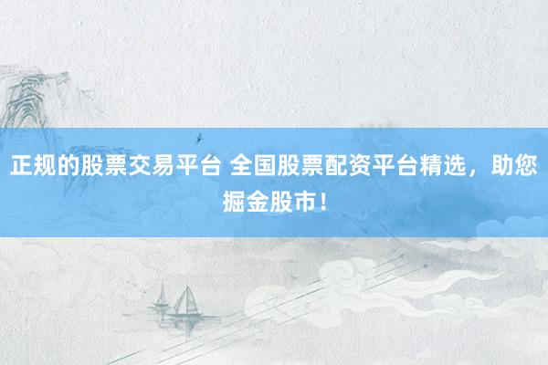 正规的股票交易平台 全国股票配资平台精选,助您掘金股市!