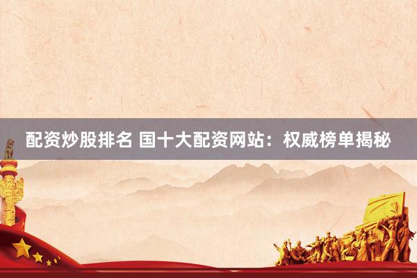 配资炒股排名 国十大配资网站:权威榜单揭秘