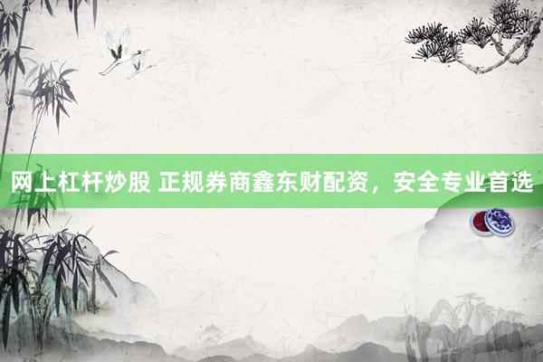 网上杠杆炒股 正规券商鑫东财配资,安全专业首选