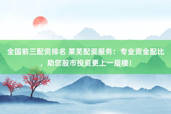 全国前三配资排名 莱芜配资服务:专业资金配比,助您股市投资更上一层楼!