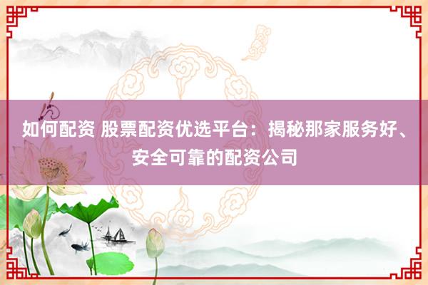 如何配资 股票配资优选平台:揭秘那家服务好、安全可靠的配资公司