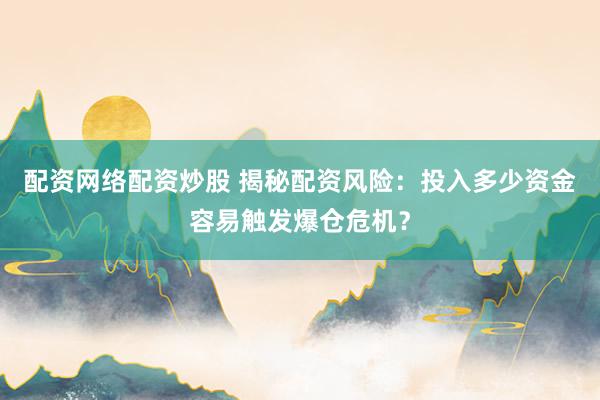 配资网络配资炒股 揭秘配资风险:投入多少资金容易触发爆仓危机?