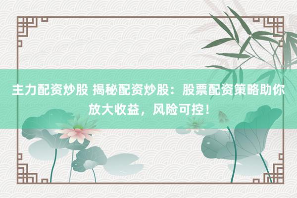 主力配资炒股 揭秘配资炒股:股票配资策略助你放大收益,风险可控!