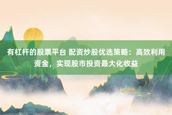 有杠杆的股票平台 配资炒股优选策略:高效利用资金,实现股市投资最大化收益