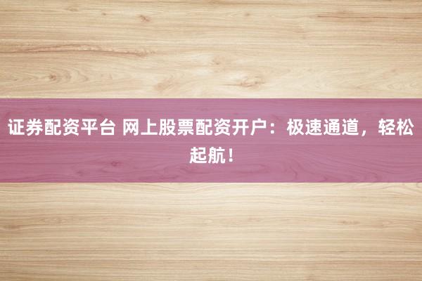 证券配资平台 网上股票配资开户：极速通道，轻松起航！