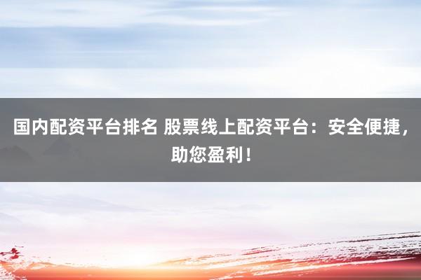 国内配资平台排名 股票线上配资平台:安全便捷,助您盈利!