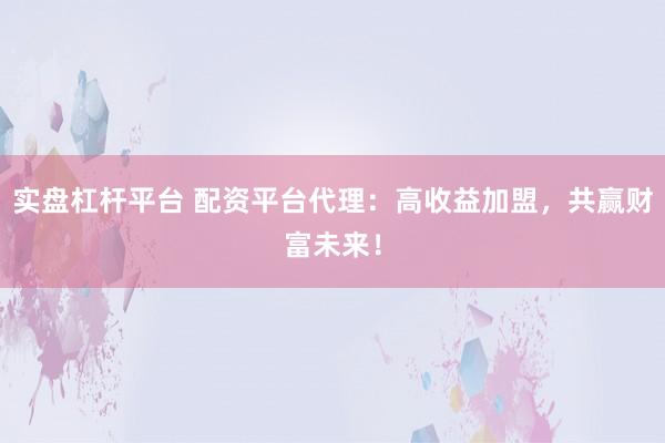 实盘杠杆平台 配资平台代理:高收益加盟,共赢财富未来!