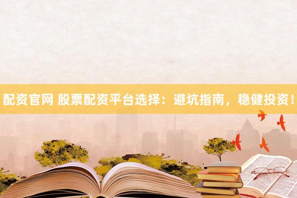 配资官网 股票配资平台选择：避坑指南，稳健投资！