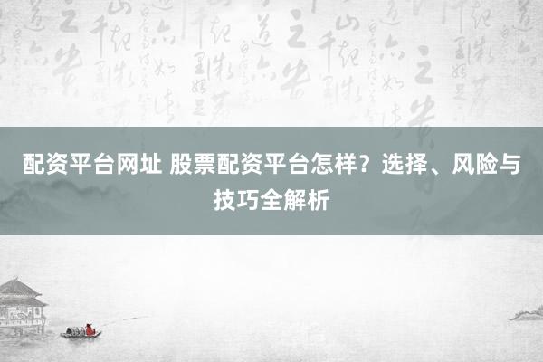 配资平台网址 股票配资平台怎样？选择、风险与技巧全解析