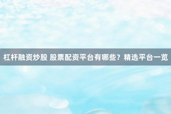 杠杆融资炒股 股票配资平台有哪些？精选平台一览