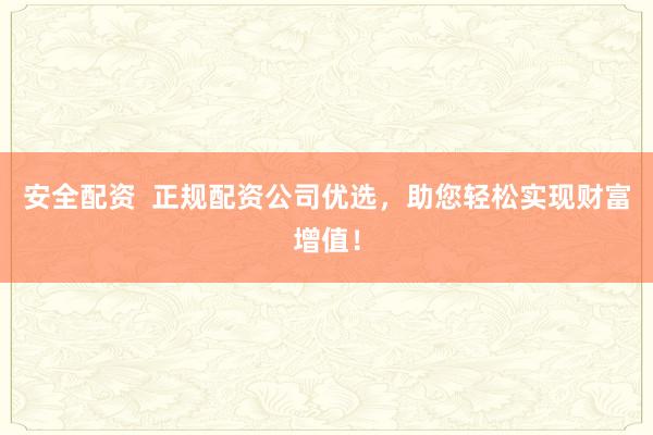 安全配资  正规配资公司优选，助您轻松实现财富增值！