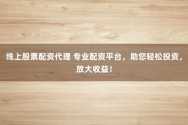 线上股票配资代理 专业配资平台，助您轻松投资，放大收益！
