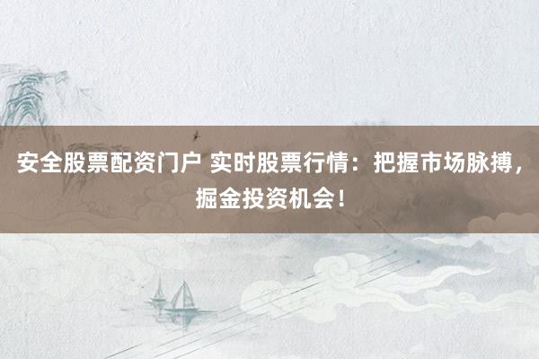 安全股票配资门户 实时股票行情：把握市场脉搏，掘金投资机会！