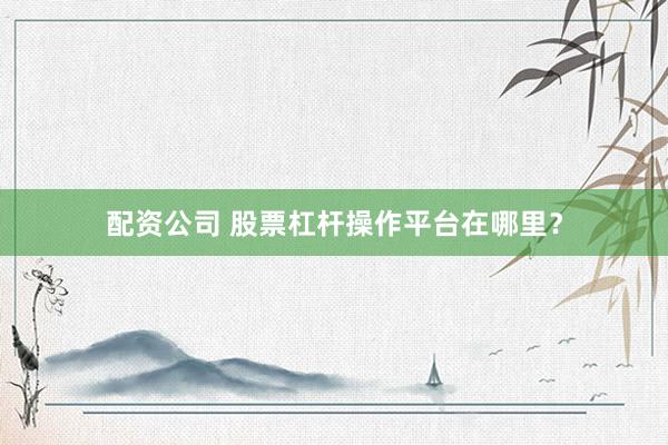 配资公司 股票杠杆操作平台在哪里？