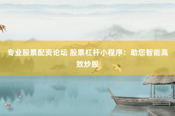 专业股票配资论坛 股票杠杆小程序：助您智能高效炒股
