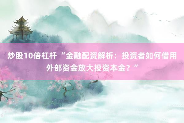 炒股10倍杠杆 “金融配资解析:投资者如何借用外部资金放大投资本金?”