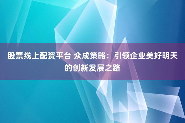 股票线上配资平台 众成策略:引领企业美好明天的创新发展之路