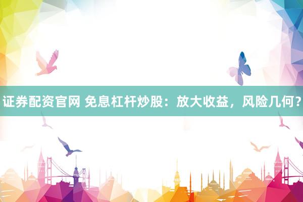 证券配资官网 免息杠杆炒股:放大收益,风险几何?