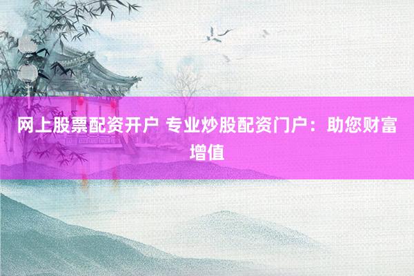 网上股票配资开户 专业炒股配资门户:助您财富增值