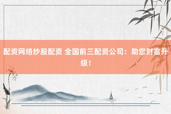 配资网络炒股配资 全国前三配资公司：助您财富升级！