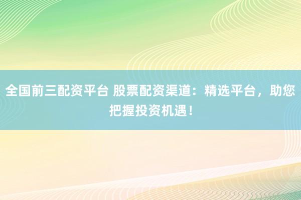 全国前三配资平台 股票配资渠道:精选平台,助您把握投资机遇!