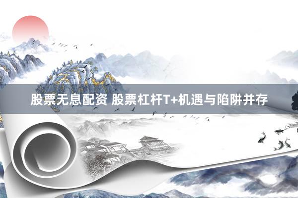股票无息配资 股票杠杆T+机遇与陷阱并存