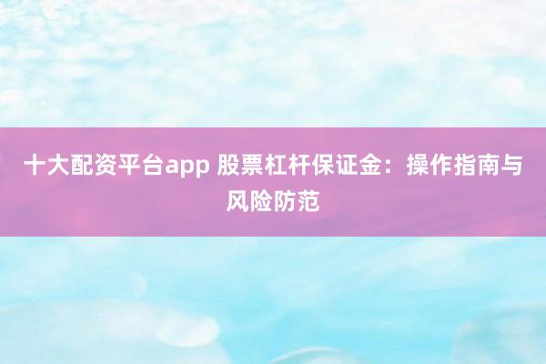 十大配资平台app 股票杠杆保证金：操作指南与风险防范