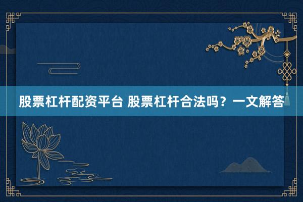 股票杠杆配资平台 股票杠杆合法吗？一文解答